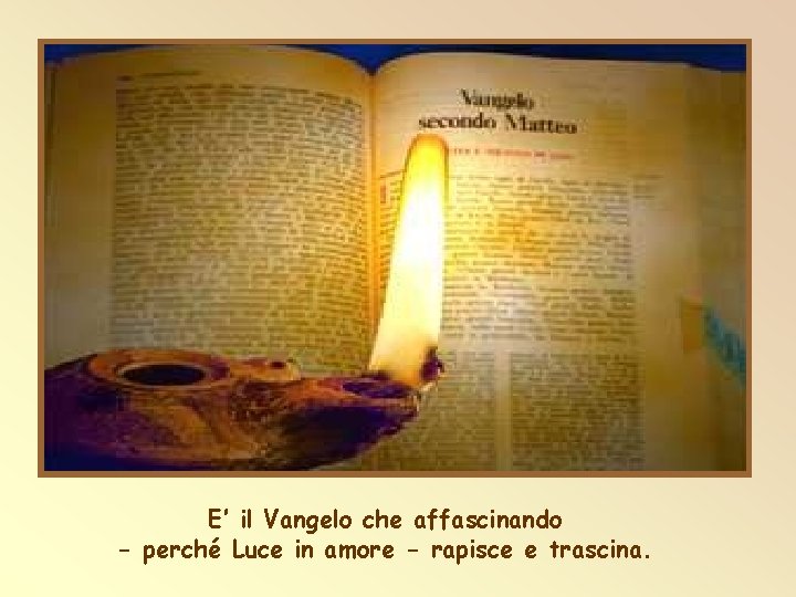 E’ il Vangelo che affascinando - perché Luce in amore - rapisce e trascina.