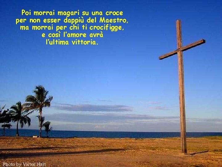 Poi morrai magari su una croce per non esser dappiù del Maestro, ma morrai
