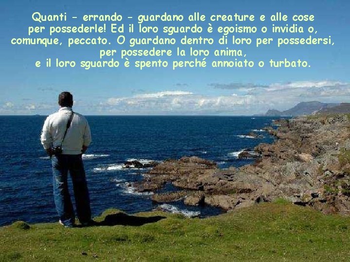 Quanti - errando - guardano alle creature e alle cose per possederle! Ed il