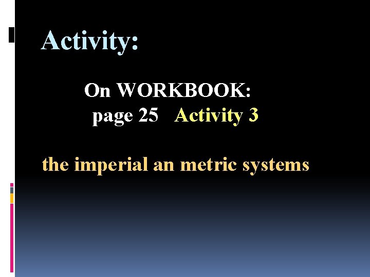 Activity: On WORKBOOK: page 25 Activity 3 the imperial an metric systems 