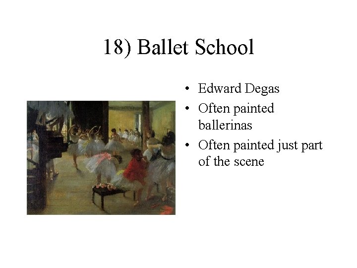 18) Ballet School • Edward Degas • Often painted ballerinas • Often painted just