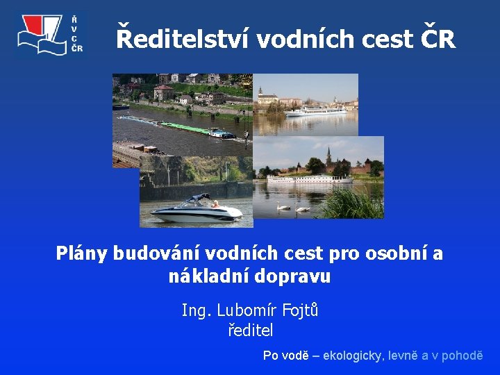 Ředitelství vodních cest ČR Plány budování vodních cest pro osobní a nákladní dopravu Ing.