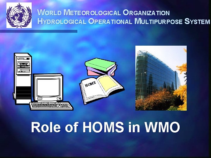 WORLD METEOROLOGICAL ORGANIZATION HYDROLOGICAL OPERATIONAL MULTIPURPOSE SYSTEM MS HO Role of HOMS in WMO