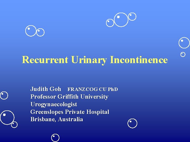 Recurrent Urinary Incontinence Judith Goh FRANZCOG CU Ph. D Professor Griffith University Urogynaecologist Greenslopes