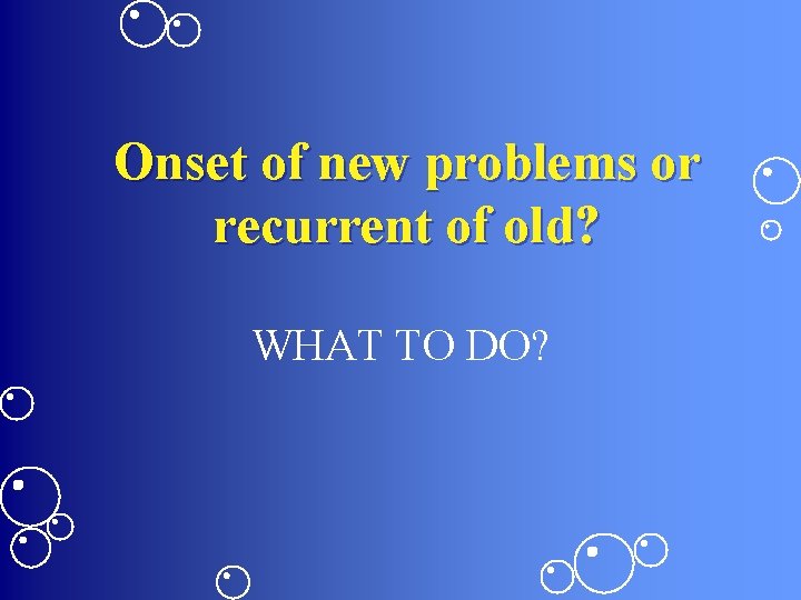 Onset of new problems or recurrent of old? WHAT TO DO? 