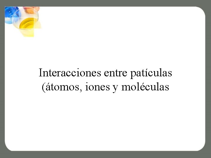 Interacciones entre patículas (átomos, iones y moléculas 