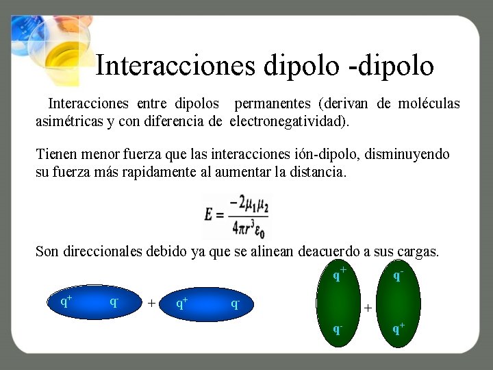 Interacciones dipolo -dipolo Interacciones entre dipolos permanentes (derivan de moléculas asimétricas y con diferencia