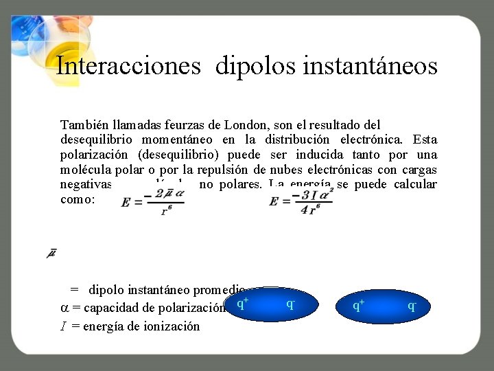 Interacciones dipolos instantáneos También llamadas feurzas de London, son el resultado del desequilibrio momentáneo