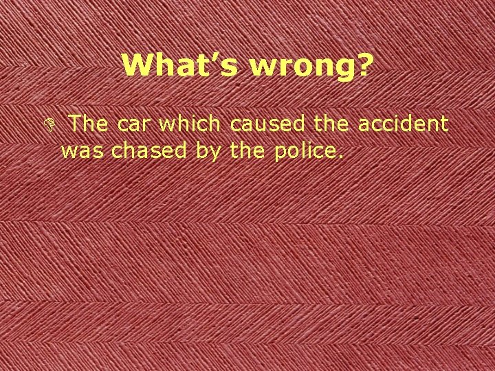 What’s wrong? D The car which caused the accident was chased by the police.