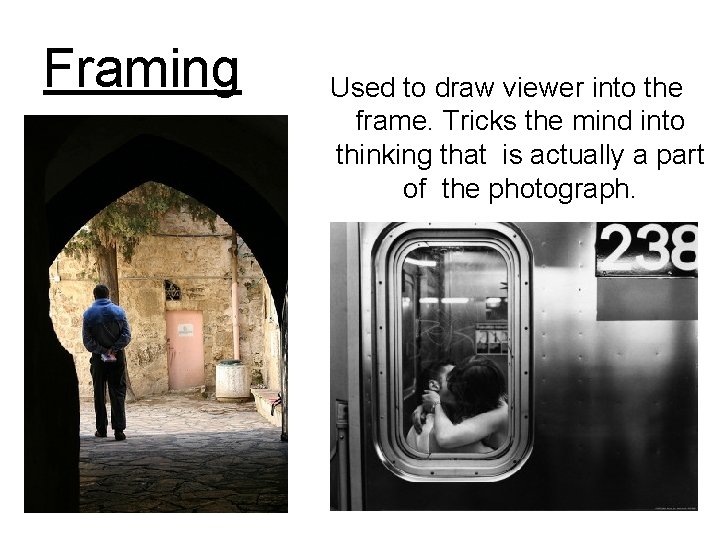 Framing Used to draw viewer into the frame. Tricks the mind into thinking that