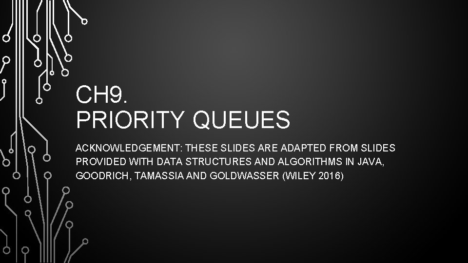 CH 9. PRIORITY QUEUES ACKNOWLEDGEMENT: THESE SLIDES ARE ADAPTED FROM SLIDES PROVIDED WITH DATA