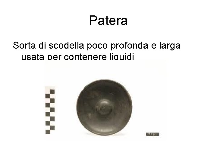 Patera Sorta di scodella poco profonda e larga usata per contenere liquidi 