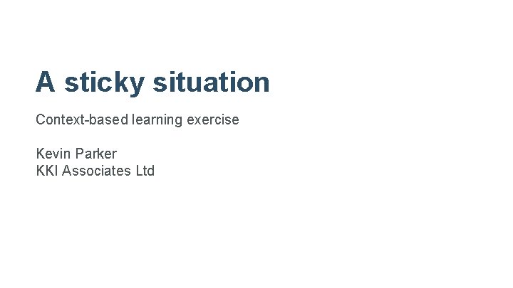 A sticky situation Context-based learning exercise Kevin Parker KKI Associates Ltd 