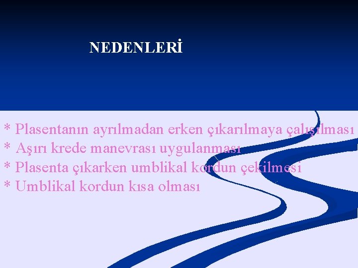 NEDENLERİ * Plasentanın ayrılmadan erken çıkarılmaya çalışılması * Aşırı krede manevrası uygulanması * Plasenta