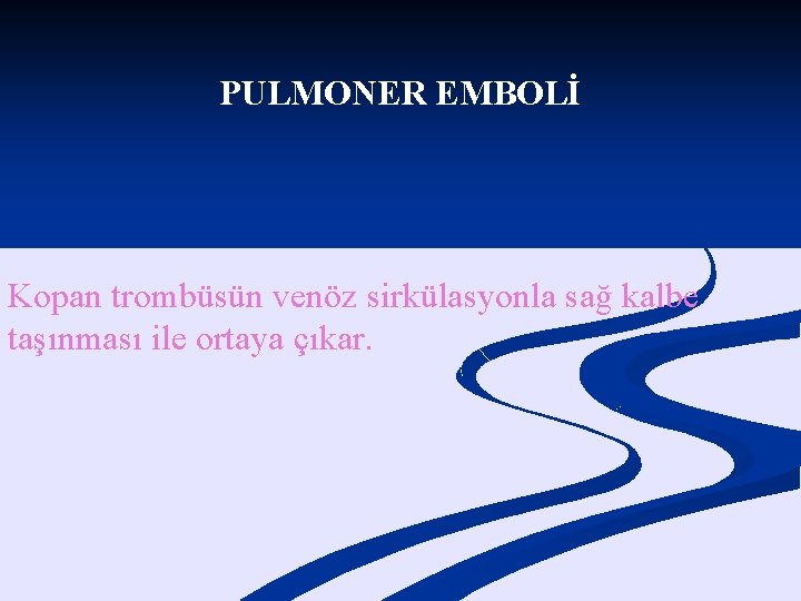 PULMONER EMBOLİ Kopan trombüsün venöz sirkülasyonla sağ kalbe taşınması ile ortaya çıkar. 