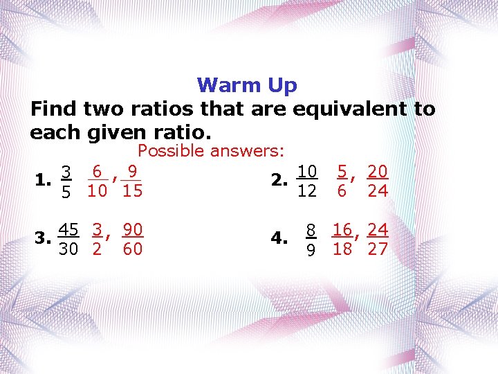 Warm Up Find two ratios that are equivalent to each given ratio. Possible answers: