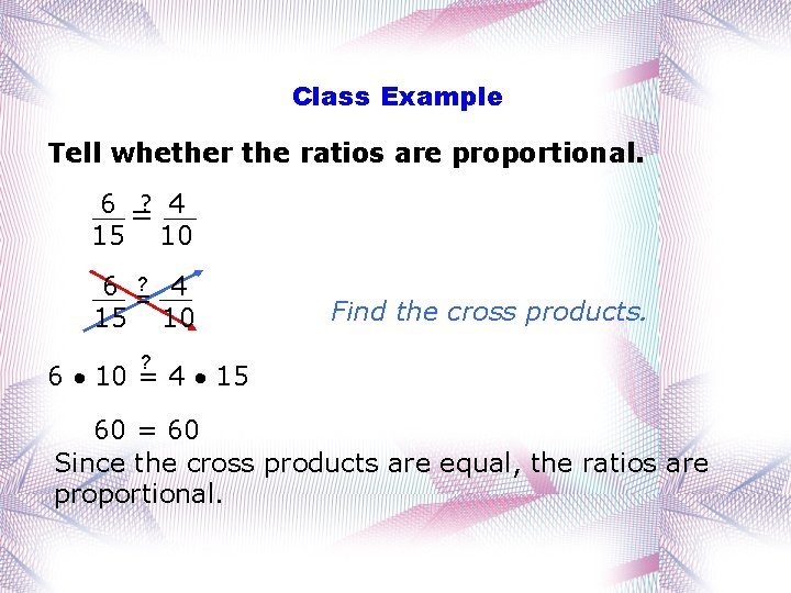 Class Example Tell whether the ratios are proportional. ? 4 6 = 15 10