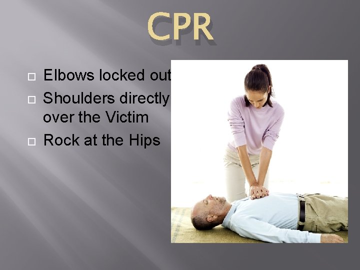 CPR Elbows locked out Shoulders directly over the Victim Rock at the Hips CPR Elbows locked out Shoulders directly over the Victim Rock at the Hips