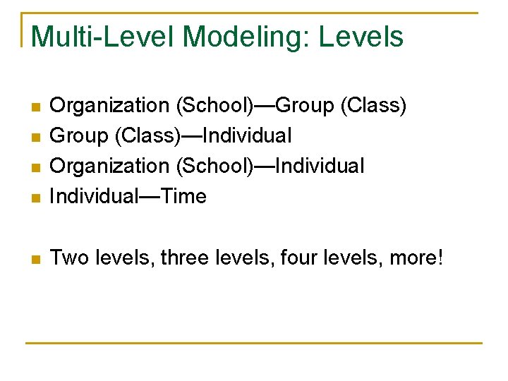 Multi-Level Modeling: Levels n Organization (School)—Group (Class)—Individual Organization (School)—Individual—Time n Two levels, three levels, Multi-Level Modeling: Levels n Organization (School)—Group (Class)—Individual Organization (School)—Individual—Time n Two levels, three levels,