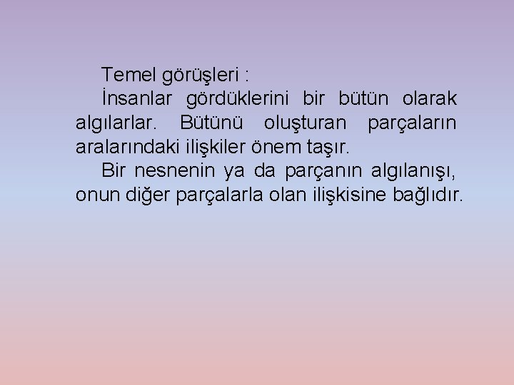 Temel görüşleri : İnsanlar gördüklerini bir bütün olarak algılarlar. Bütünü oluşturan parçaların aralarındaki ilişkiler