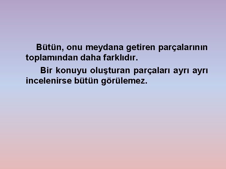 Bütün, onu meydana getiren parçalarının toplamından daha farklıdır. Bir konuyu oluşturan parçaları ayrı incelenirse