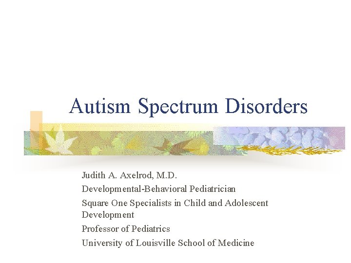 Autism Spectrum Disorders Judith A. Axelrod, M. D. Developmental-Behavioral Pediatrician Square One Specialists in