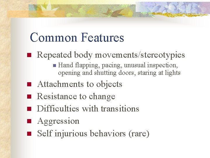Common Features n Repeated body movements/stereotypies n Hand flapping, pacing, unusual inspection, opening and