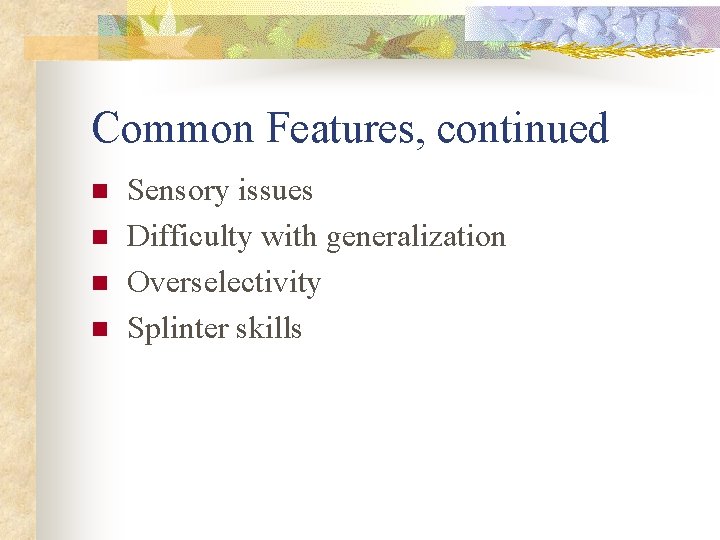 Common Features, continued n n Sensory issues Difficulty with generalization Overselectivity Splinter skills 