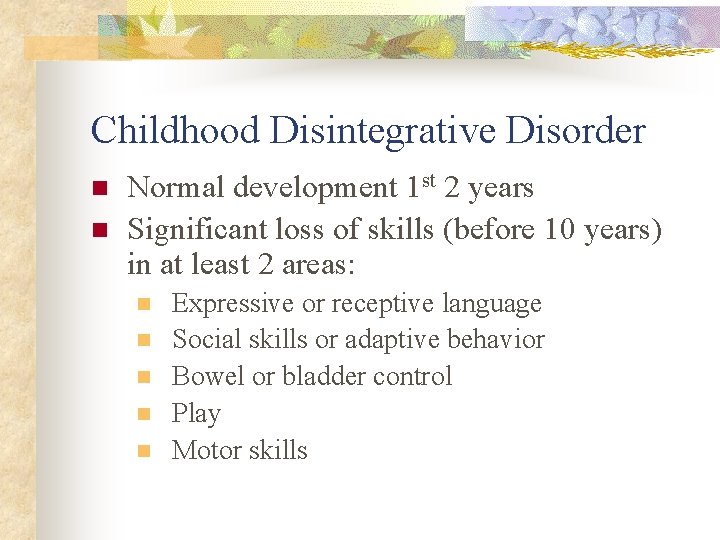 Childhood Disintegrative Disorder n n Normal development 1 st 2 years Significant loss of
