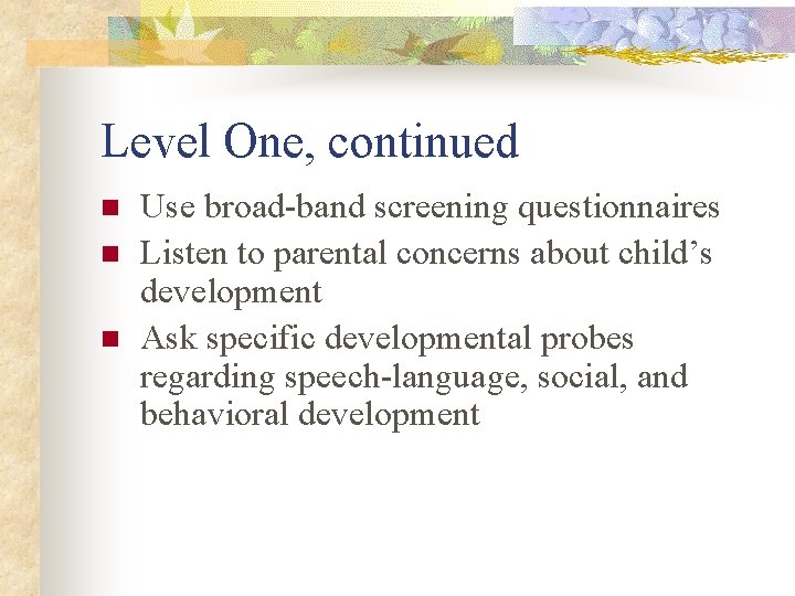 Level One, continued n n n Use broad-band screening questionnaires Listen to parental concerns
