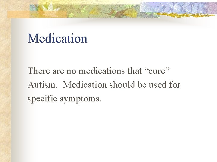Medication There are no medications that “cure” Autism. Medication should be used for specific