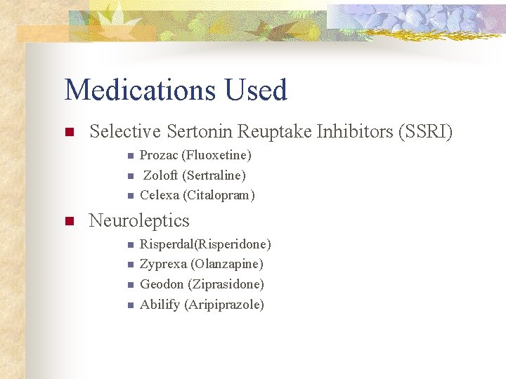 Medications Used n Selective Sertonin Reuptake Inhibitors (SSRI) n n Prozac (Fluoxetine) Zoloft (Sertraline)