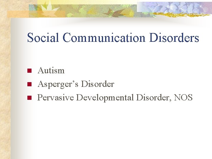 Social Communication Disorders n n n Autism Asperger’s Disorder Pervasive Developmental Disorder, NOS 