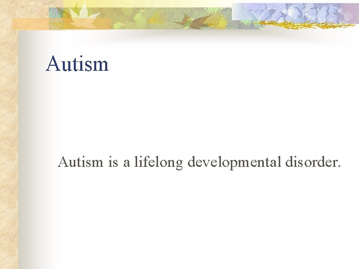 Autism is a lifelong developmental disorder. 