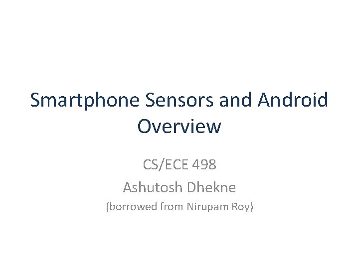 Smartphone Sensors and Android Overview CS/ECE 498 Ashutosh Dhekne (borrowed from Nirupam Roy) 
