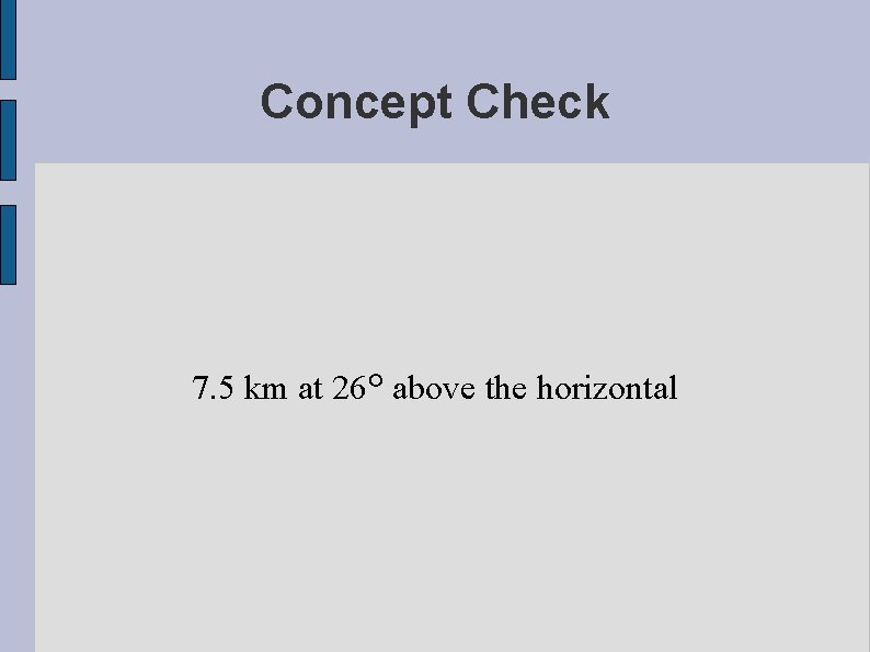 Concept Check 7. 5 km at 26° above the horizontal 