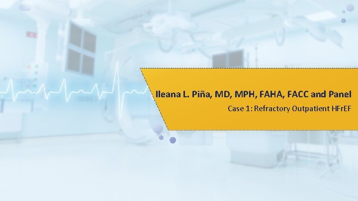 Ileana L. Piña, MD, MPH, FAHA, FACC and Panel Case 1: Refractory Outpatient HFr.