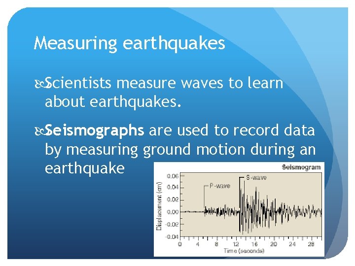Measuring earthquakes Scientists measure waves to learn about earthquakes. Seismographs are used to record