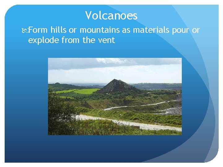 Volcanoes Form hills or mountains as materials pour or explode from the vent 