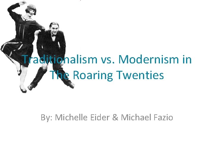 Traditionalism vs. Modernism in The Roaring Twenties By: Michelle Eider & Michael Fazio 