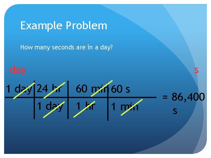 Example Problem How many seconds are in a day? s day 1 day 24