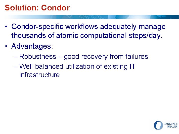 Solution: Condor • Condor-specific workflows adequately manage thousands of atomic computational steps/day. • Advantages: