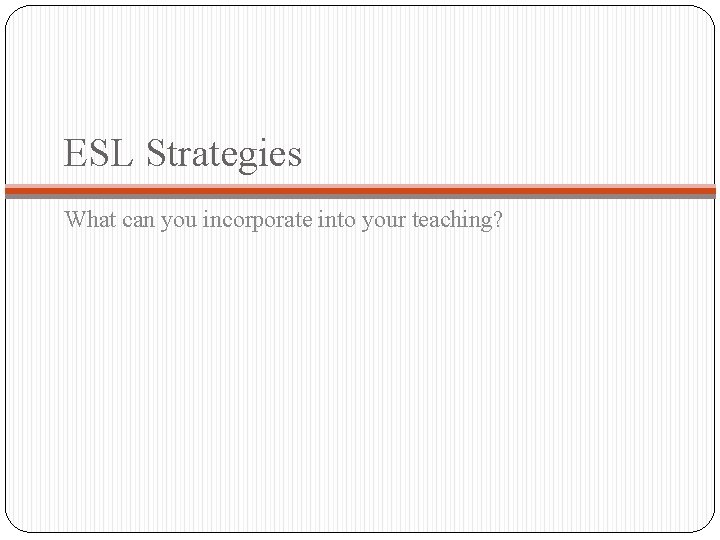 ESL Strategies What can you incorporate into your teaching? 