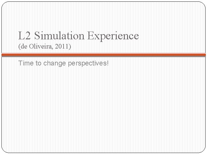 L 2 Simulation Experience (de Oliveira, 2011) Time to change perspectives! 