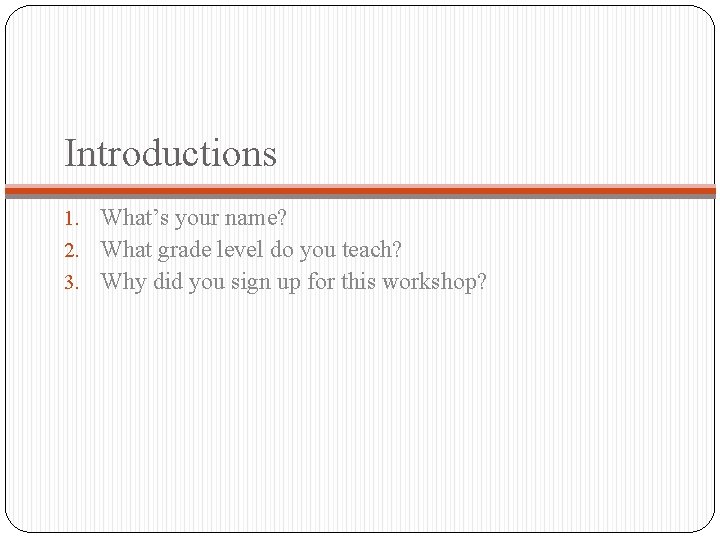 Introductions 1. What’s your name? 2. What grade level do you teach? 3. Why