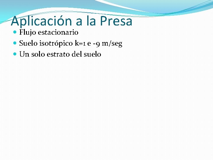 Aplicación a la Presa Flujo estacionario Suelo isotrópico k=1 e -9 m/seg Un solo