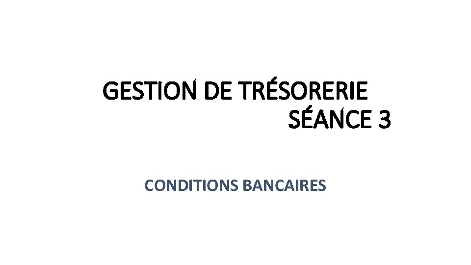 GESTION DE TRÉSORERIE SÉANCE 3 CONDITIONS BANCAIRES 