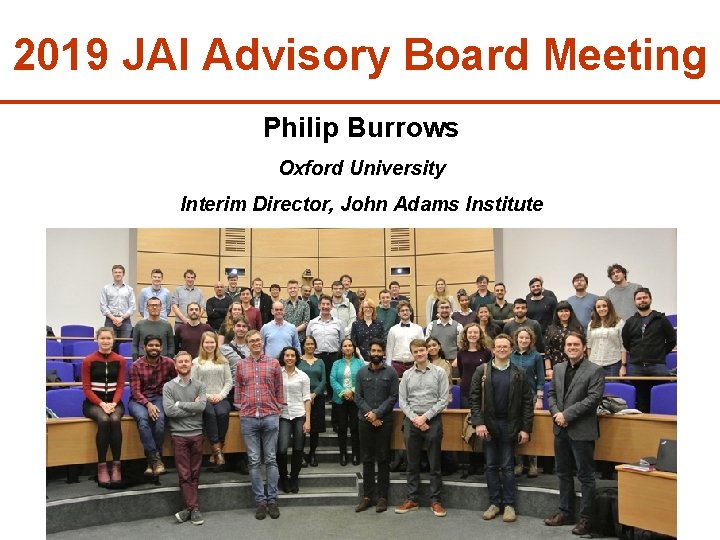 2019 JAI Advisory Board Meeting Philip Burrows Oxford University Interim Director, John Adams Institute