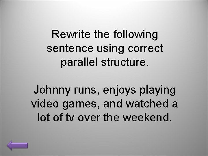 Rewrite the following sentence using correct parallel structure. Johnny runs, enjoys playing video games,