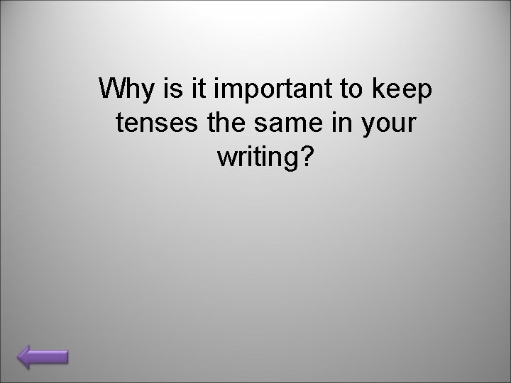 Why is it important to keep tenses the same in your writing? 